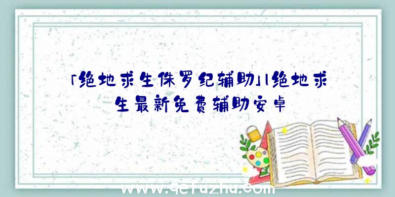 「绝地求生侏罗纪辅助」|绝地求生最新免费辅助安卓